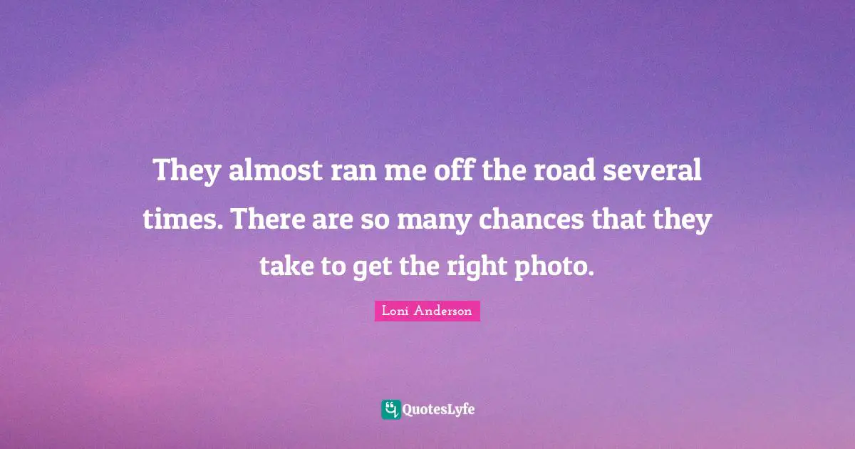 They almost ran me off the road several times. There are so many chances that they take to get the right photo.