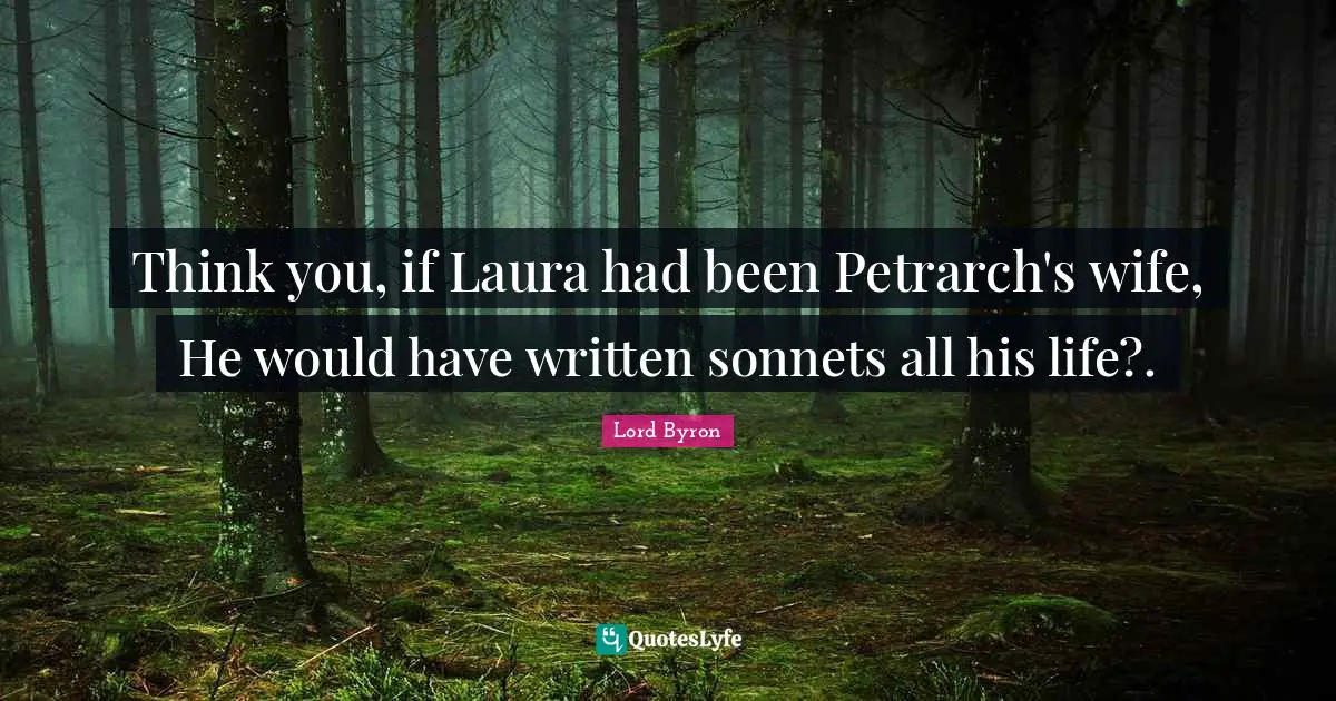 Think you, if Laura had been Petrarch's wife, He would have written sonnets all his life?.