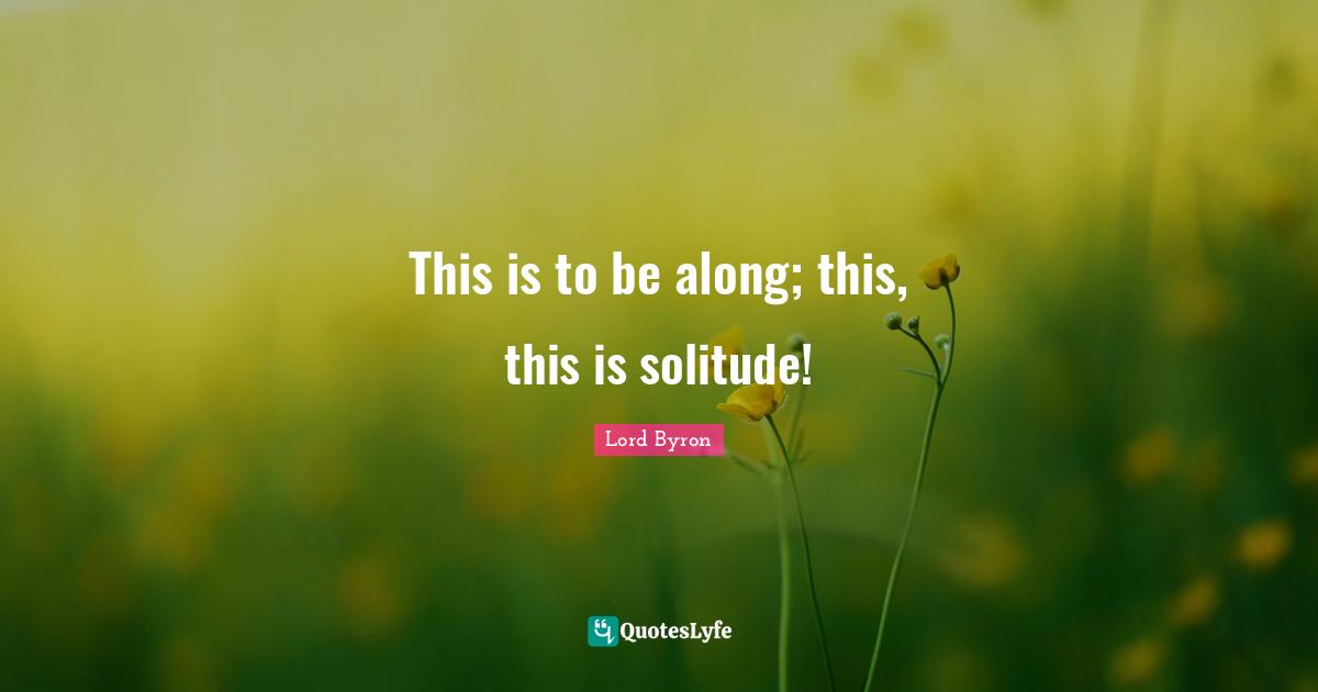 This is to be along; this, this is solitude!