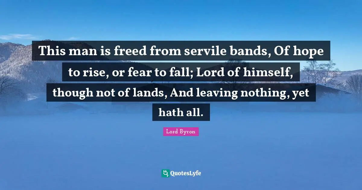 This man is freed from servile bands, Of hope to rise, or fear to fall; Lord of himself, though not of lands, And leaving nothing, yet hath all.