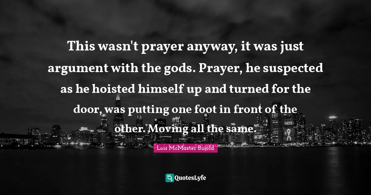 This wasn't prayer anyway, it was just argument with the gods. Prayer, he suspected as he hoisted himself up and turned for the door, was putting one foot in front of the other. Moving all the same.