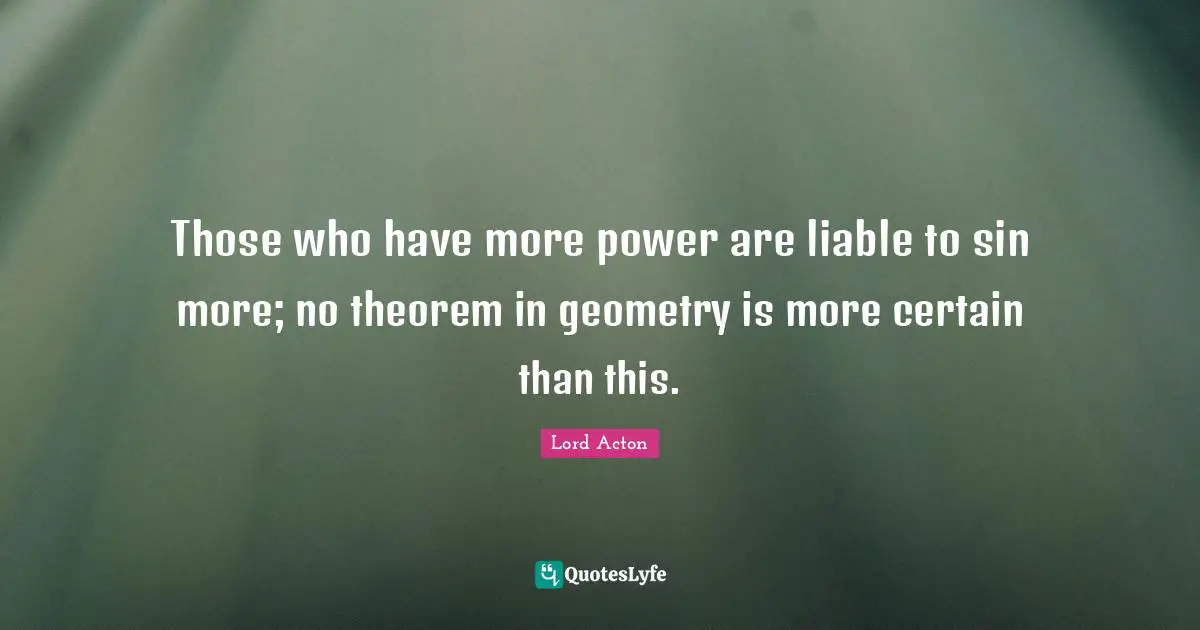 Those who have more power are liable to sin more; no theorem in geometry is more certain than this.