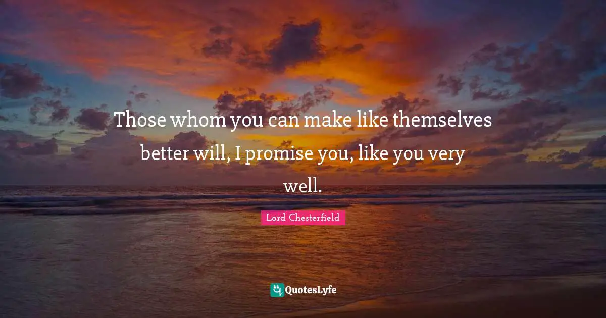 Those whom you can make like themselves better will, I promise you, like you very well.