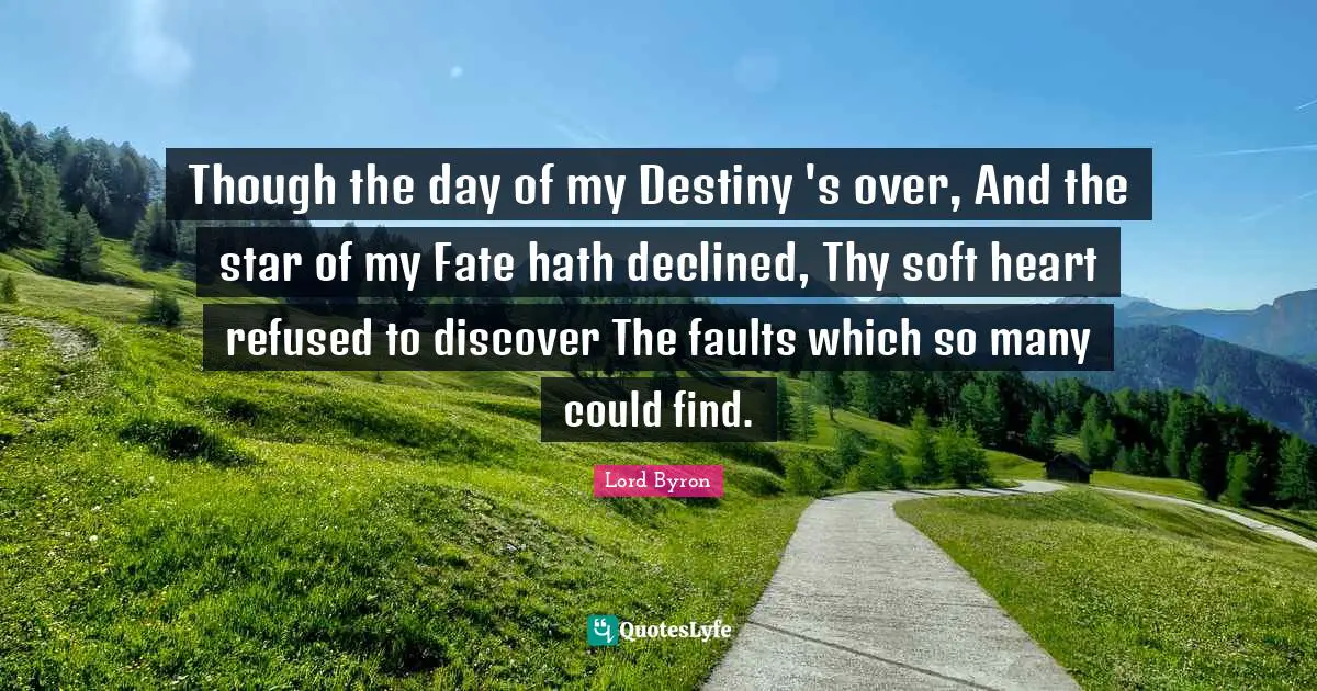 Though the day of my Destiny 's over, And the star of my Fate hath declined, Thy soft heart refused to discover The faults which so many could find.