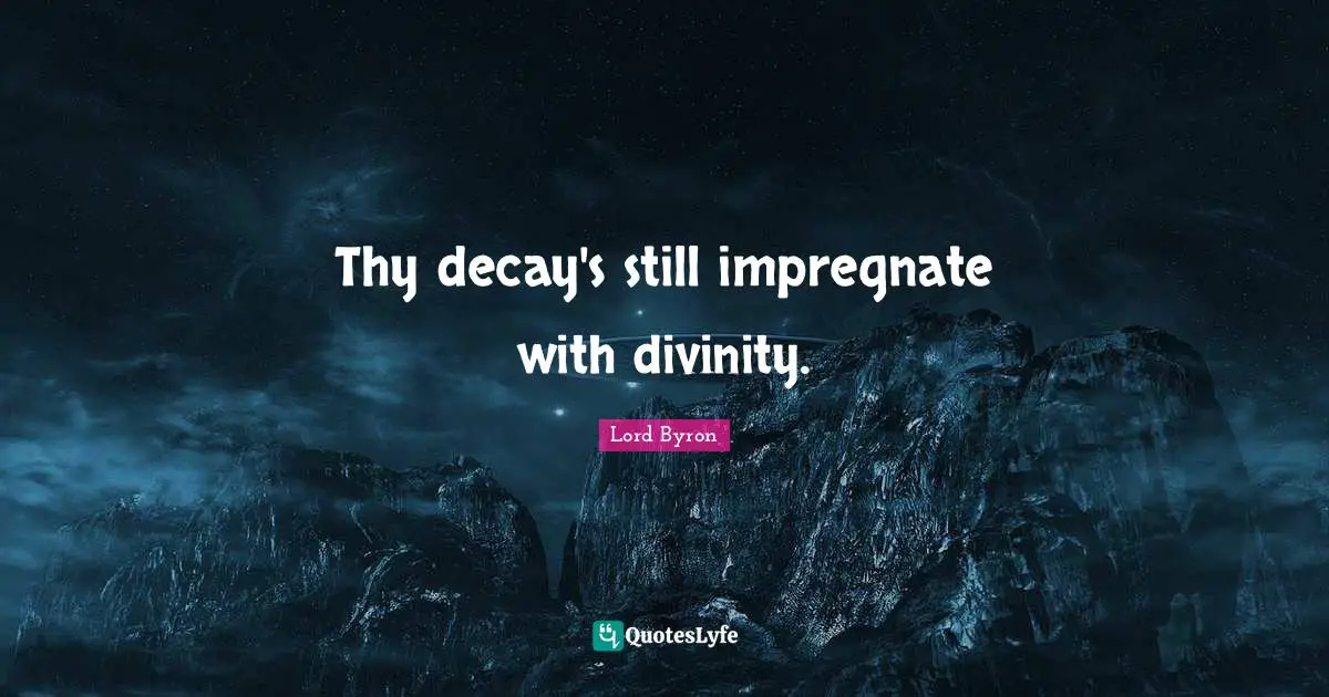 Thy decay's still impregnate with divinity.