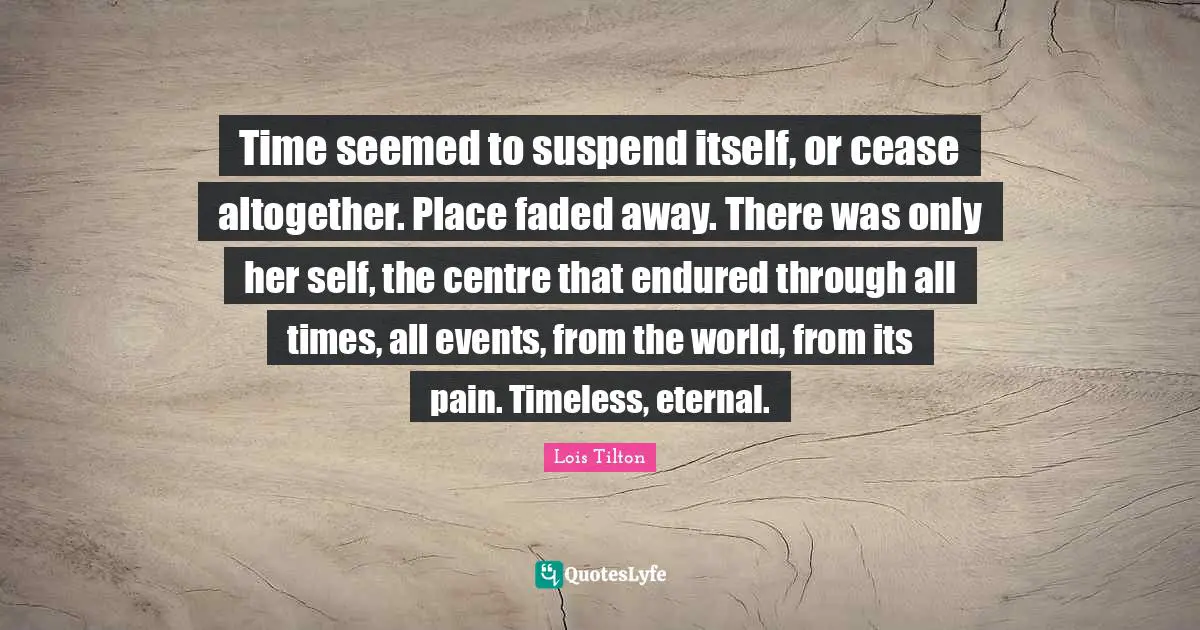 Centre Quotes: "Time seemed to suspend itself, or cease altogether. Place faded away. There was only her self, the centre that endured through all times, all events, from the world, from its pain. Timeless, eternal."