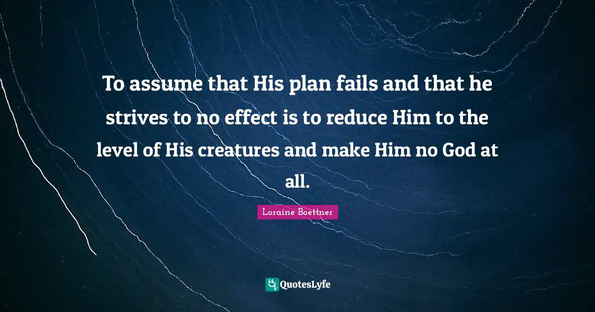 To assume that His plan fails and that he strives to no effect is to reduce Him to the level of His creatures and make Him no God at all.