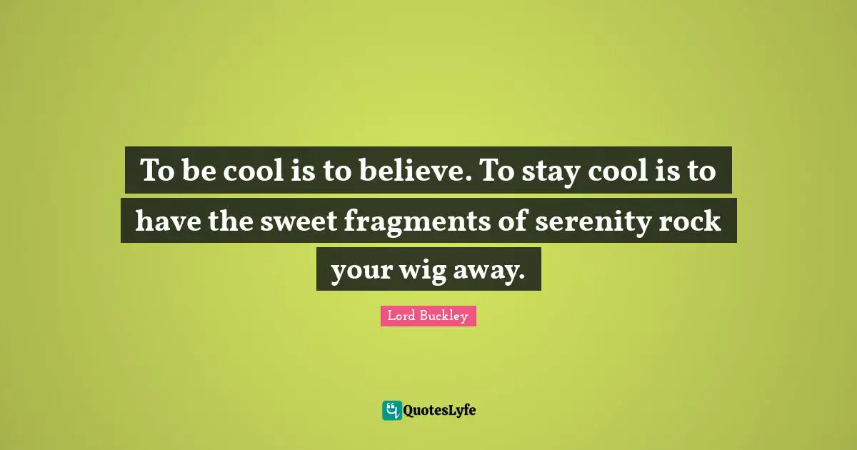 To be cool is to believe. To stay cool is to have the sweet fragments of serenity rock your wig away.