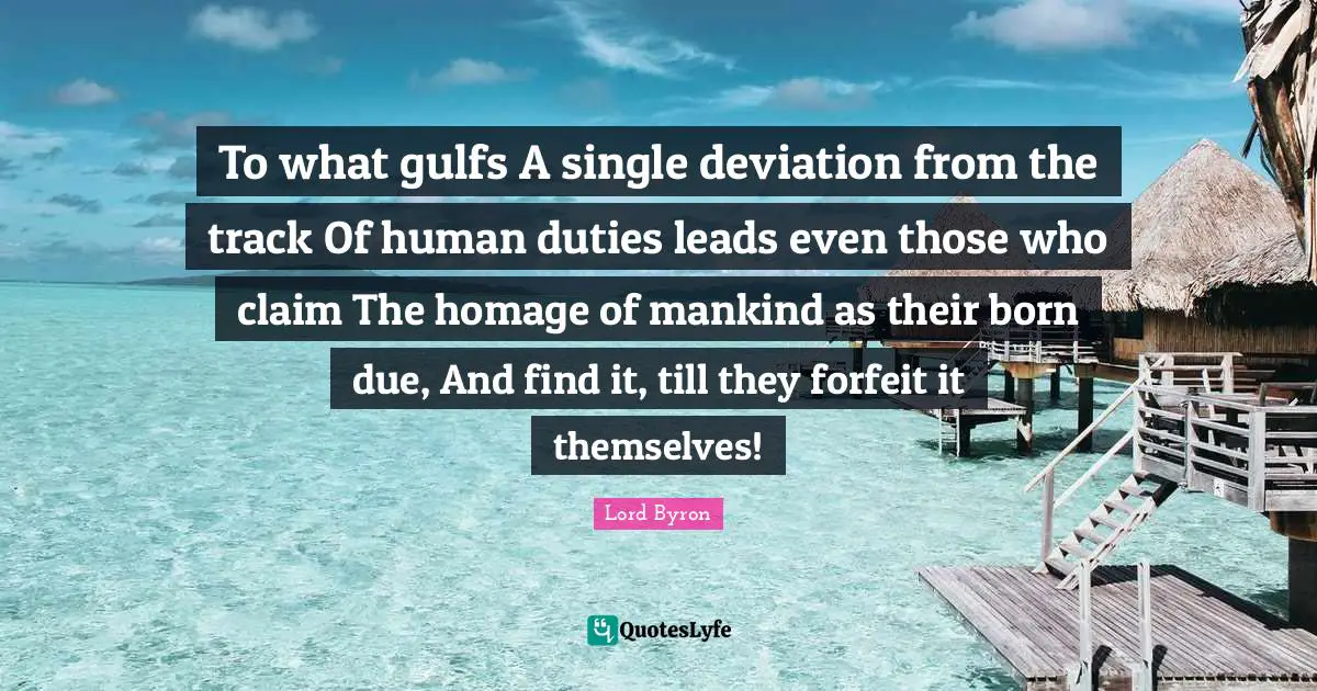 To what gulfs A single deviation from the track Of human duties leads even those who claim The homage of mankind as their born due, And find it, till they forfeit it themselves!