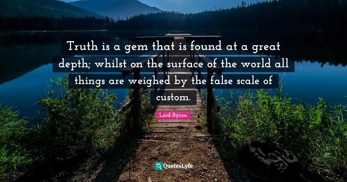 Truth is a gem that is found at a great depth; whilst on the surface of the world all things are weighed by the false scale of custom.