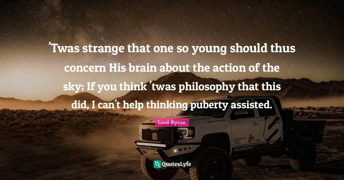 'Twas strange that one so young should thus concern His brain about the action of the sky; If you think 'twas philosophy that this did, I can't help thinking puberty assisted.
