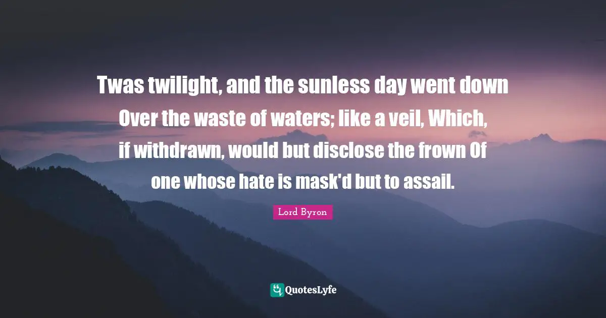 Twas twilight, and the sunless day went down Over the waste of waters; like a veil, Which, if withdrawn, would but disclose the frown Of one whose hate is mask'd but to assail.