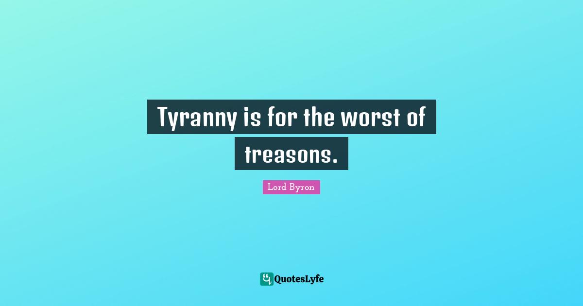 Tyranny is for the worst of treasons.