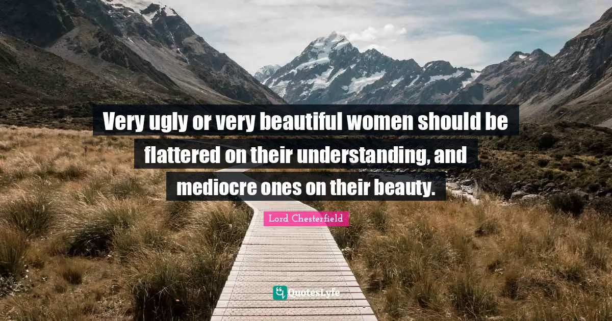 Very ugly or very beautiful women should be flattered on their understanding, and mediocre ones on their beauty.