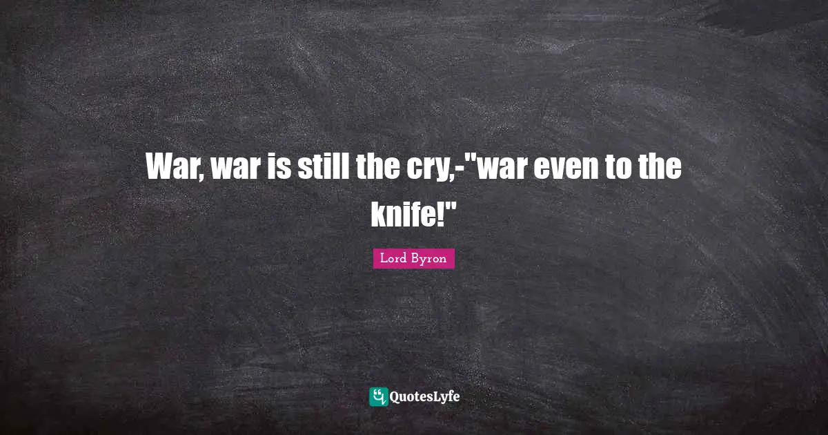 War, war is still the cry,-"war even to the knife!"