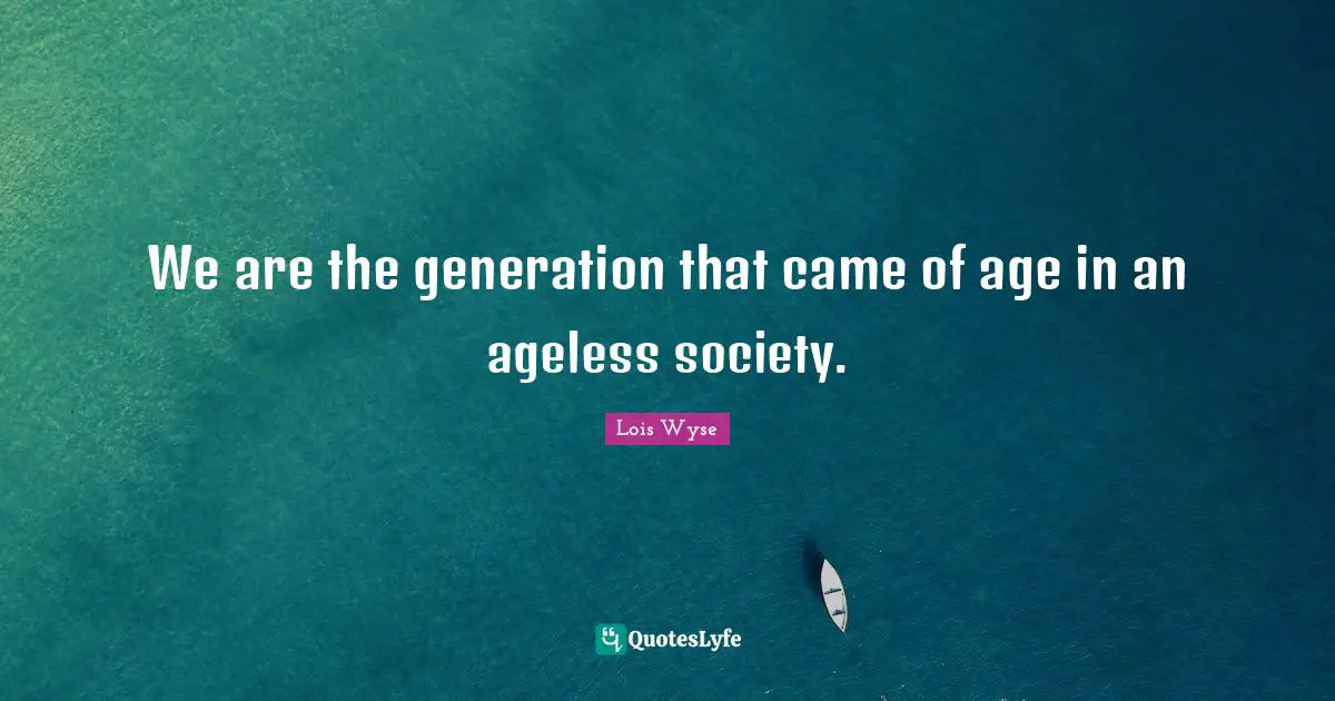 We are the generation that came of age in an ageless society.