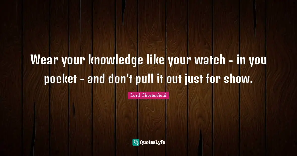 Wear your knowledge like your watch - in you pocket - and don't pull it out just for show.
