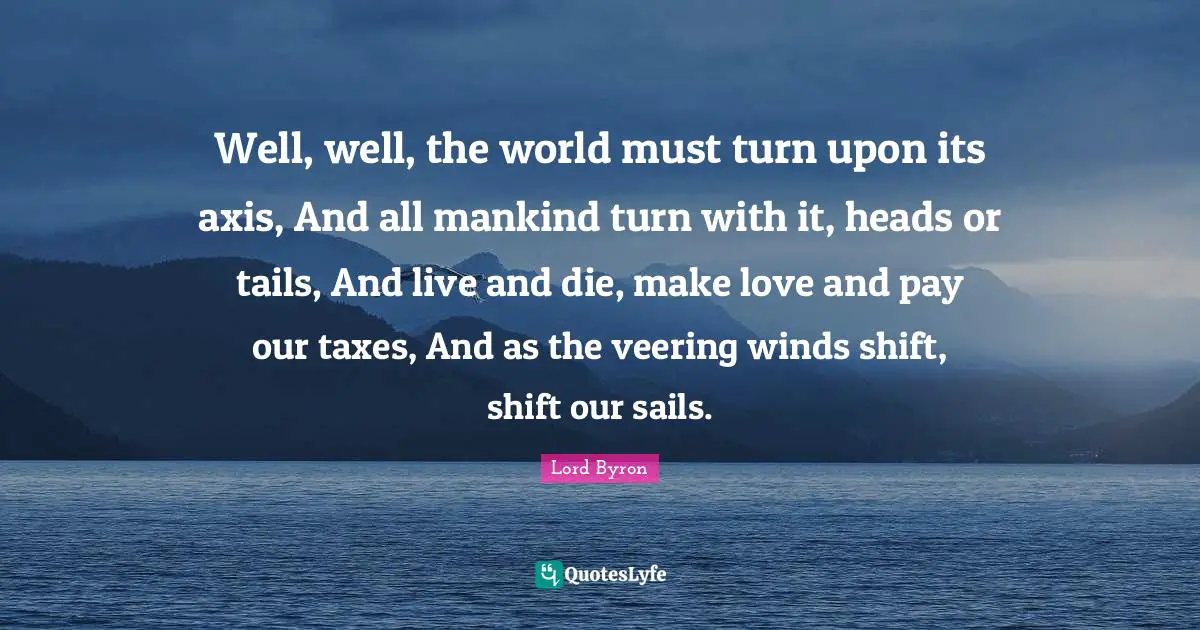 Axes Quotes: "Well, well, the world must turn upon its axis, And all mankind turn with it, heads or tails, And live and die, make love and pay our taxes, And as the veering winds shift, shift our sails."