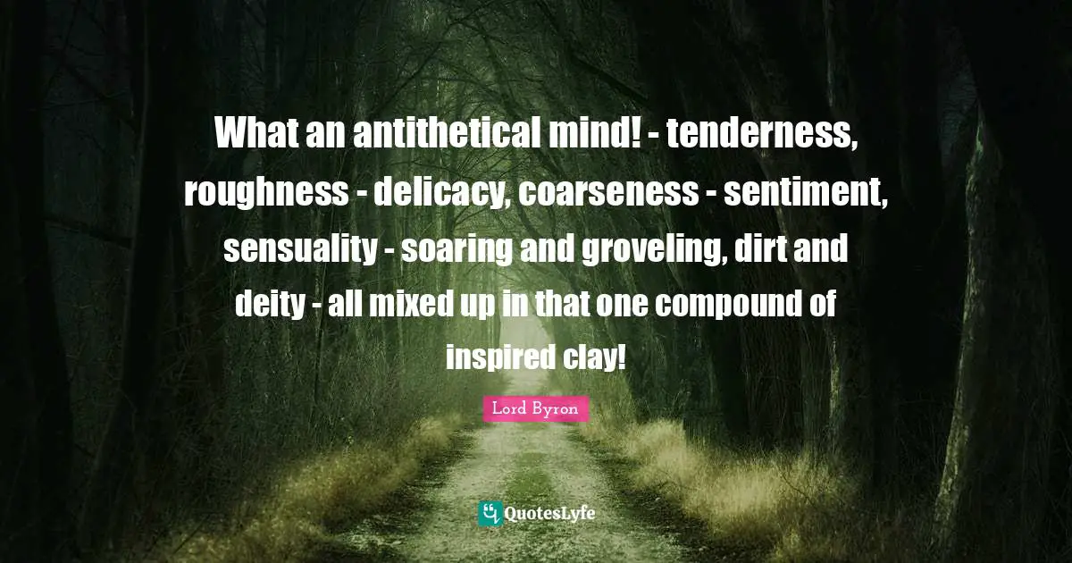 What an antithetical mind! - tenderness, roughness - delicacy, coarseness - sentiment, sensuality - soaring and groveling, dirt and deity - all mixed up in that one compound of inspired clay!