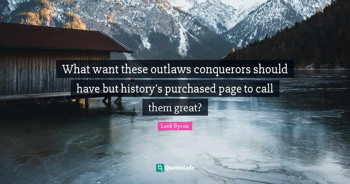 What want these outlaws conquerors should have but history's purchased page to call them great?