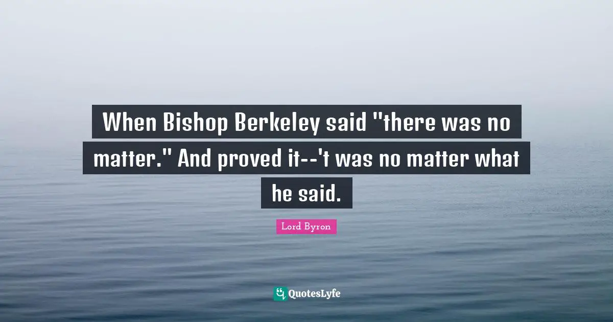 When Bishop Berkeley said "there was no matter." And proved it--'t was no matter what he said.