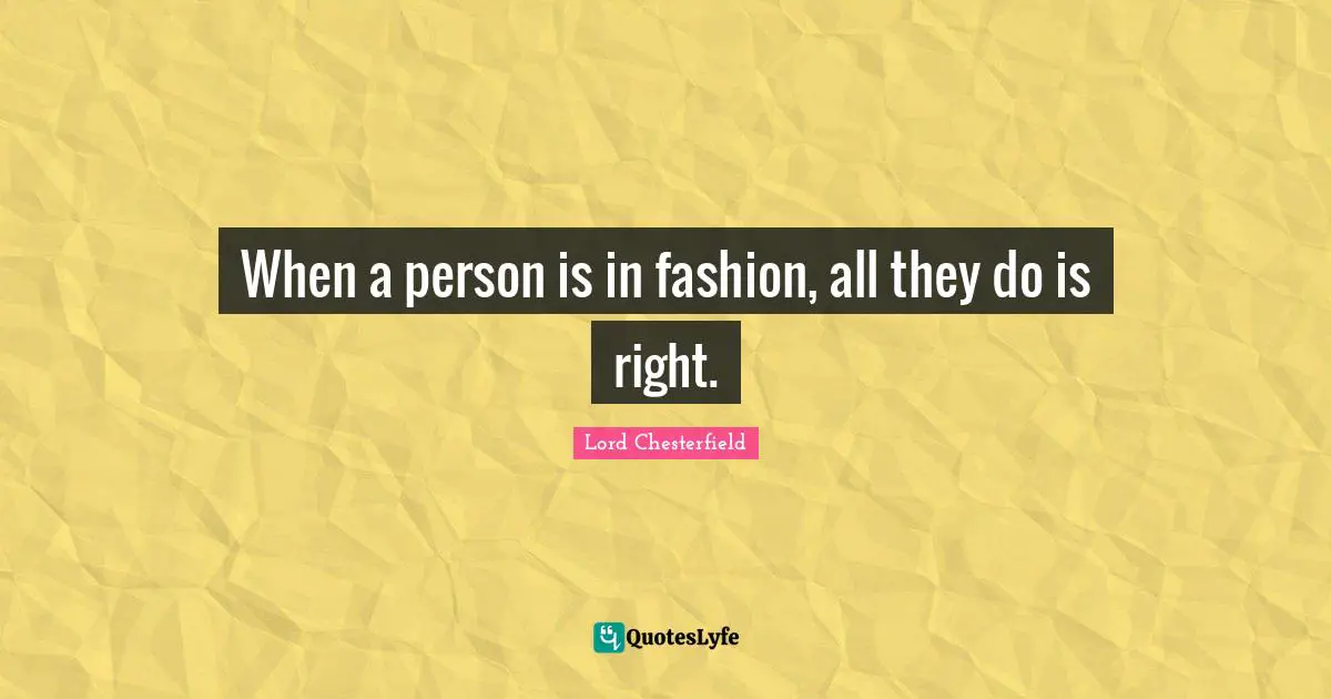 Lord Chesterfield Quotes: "When a person is in fashion, all they do is right."