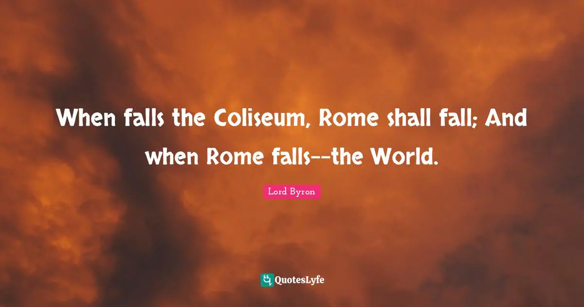 When falls the Coliseum, Rome shall fall; And when Rome falls--the World.