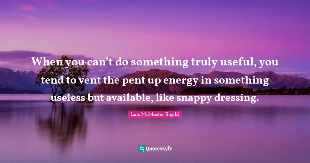 When you can’t do something truly useful, you tend to vent the pent up energy in something useless but available, like snappy dressing.