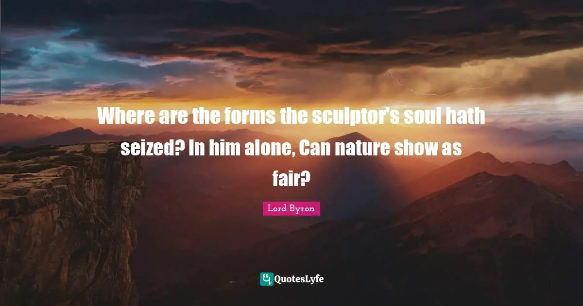 Where are the forms the sculptor's soul hath seized? In him alone, Can nature show as fair?