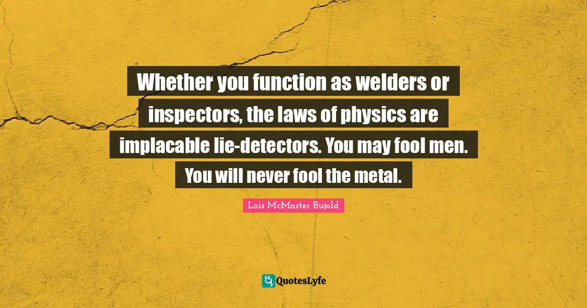 Whether you function as welders or inspectors, the laws of physics are implacable lie-detectors. You may fool men. You will never fool the metal.