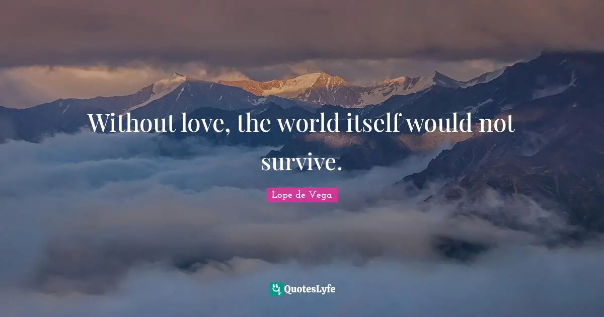 Without love, the world itself would not survive.