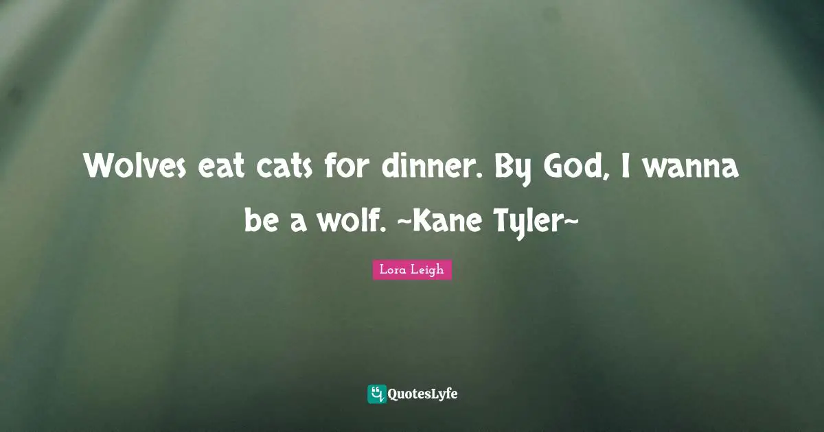 Wolves eat cats for dinner. By God, I wanna be a wolf. ~Kane Tyler~