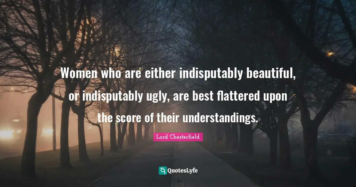 Women who are either indisputably beautiful, or indisputably ugly, are best flattered upon the score of their understandings.