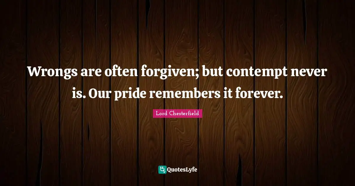 Lord Chesterfield Quotes: "Wrongs are often forgiven; but contempt never is. Our pride remembers it forever."