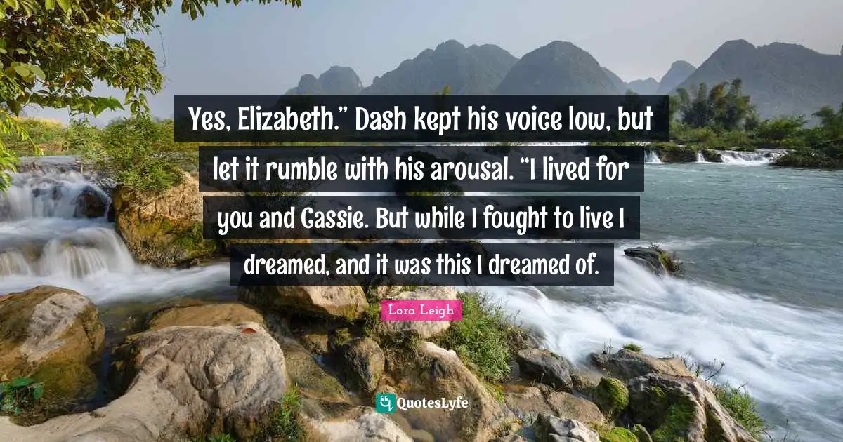 Yes, Elizabeth.” Dash kept his voice low, but let it rumble with his arousal. “I lived for you and Cassie. But while I fought to live I dreamed, and it was this I dreamed of.