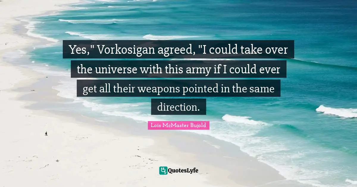 Yes," Vorkosigan agreed, "I could take over the universe with this army if I could ever get all their weapons pointed in the same direction.