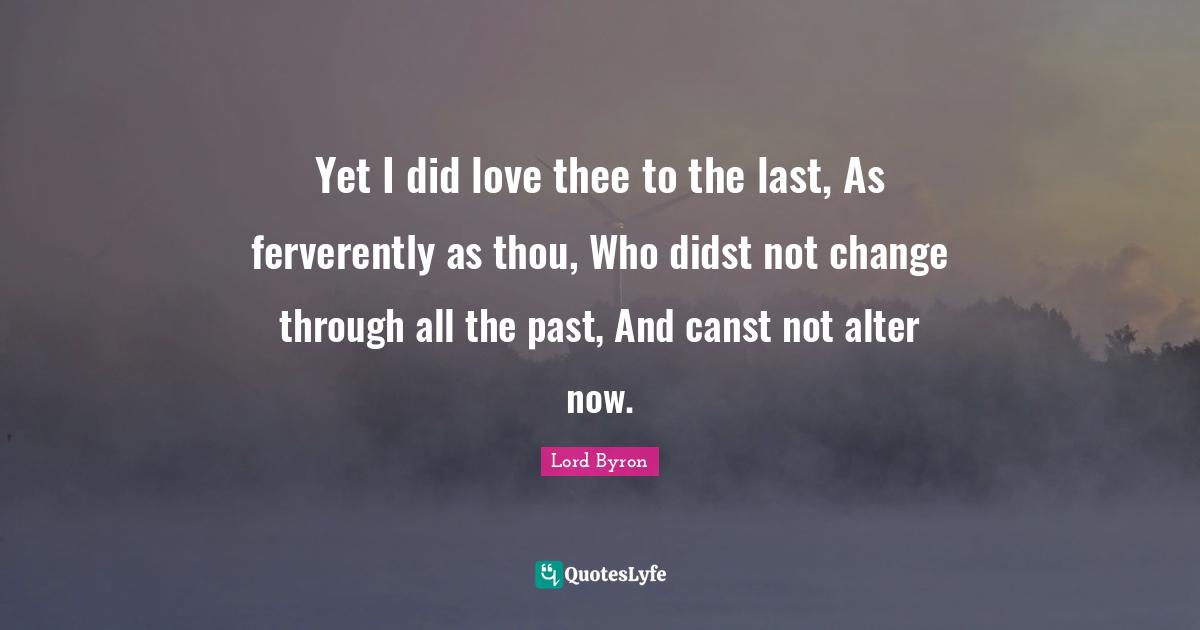 Yet I did love thee to the last, As ferverently as thou, Who didst not change through all the past, And canst not alter now.
