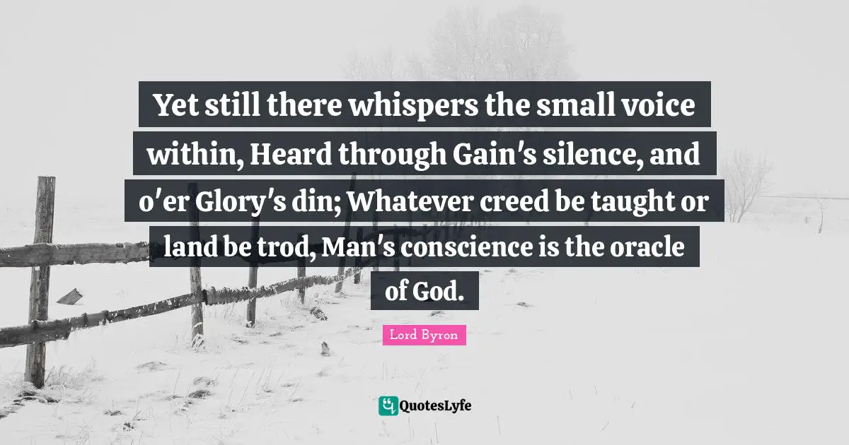 Yet still there whispers the small voice within, Heard through Gain's silence, and o'er Glory's din; Whatever creed be taught or land be trod, Man's conscience is the oracle of God.