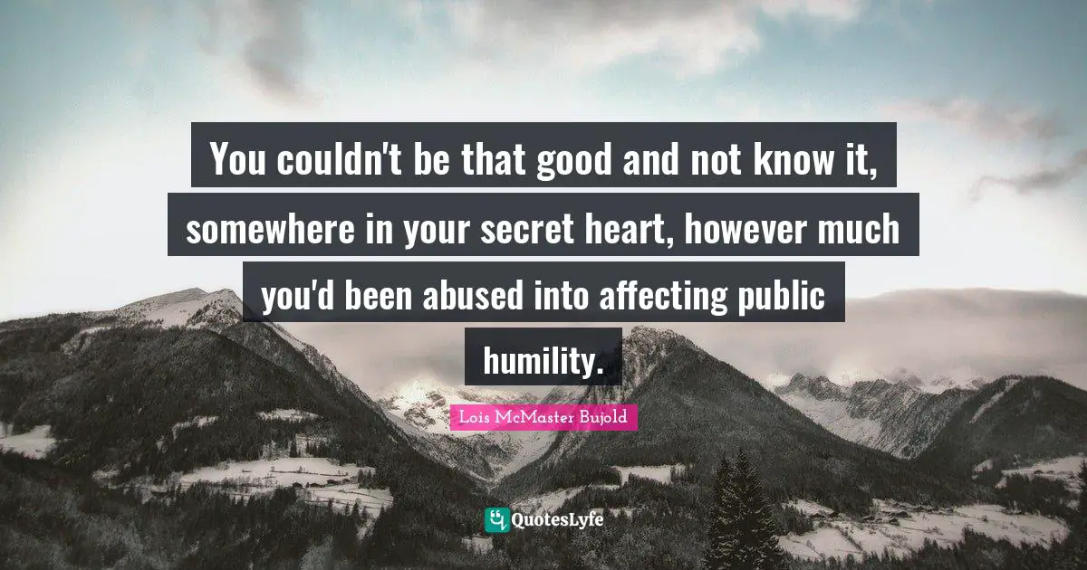 You couldn't be that good and not know it, somewhere in your secret heart, however much you'd been abused into affecting public humility.