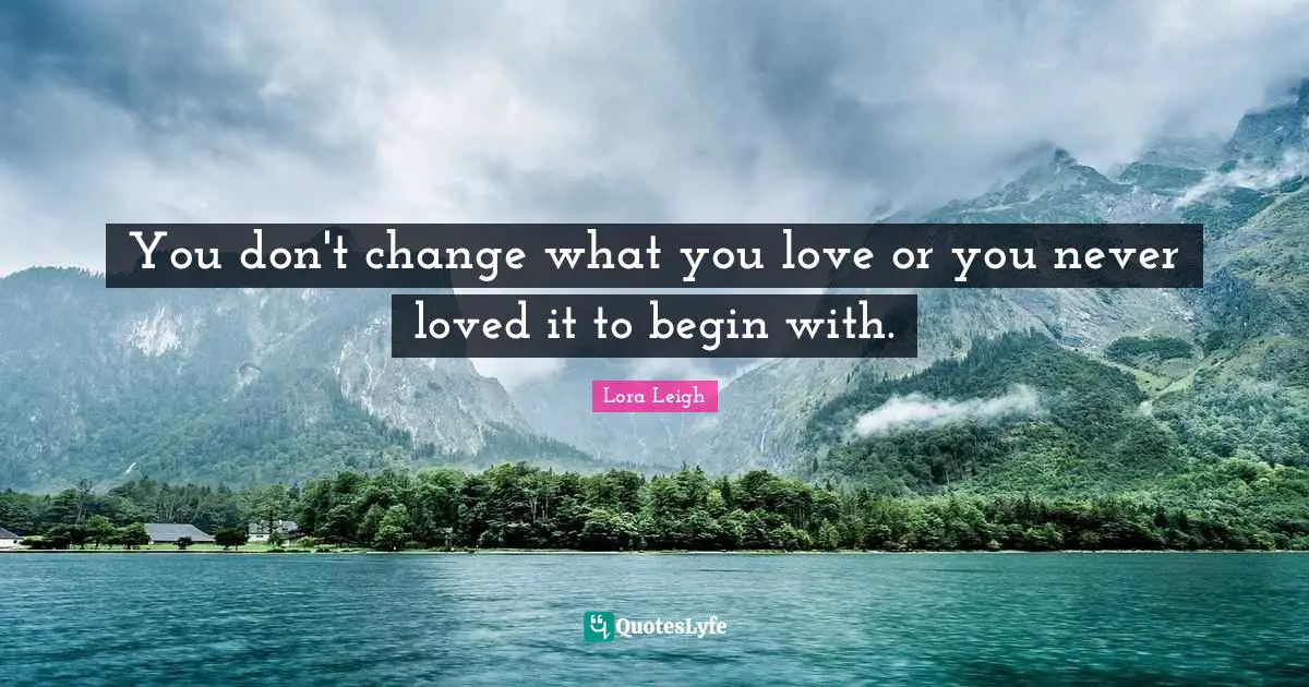 You don't change what you love or you never loved it to begin with.