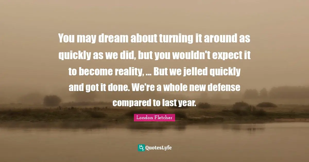 You may dream about turning it around as quickly as we did, but you wouldn't expect it to become reality, ... But we jelled quickly and got it done. We're a whole new defense compared to last year.