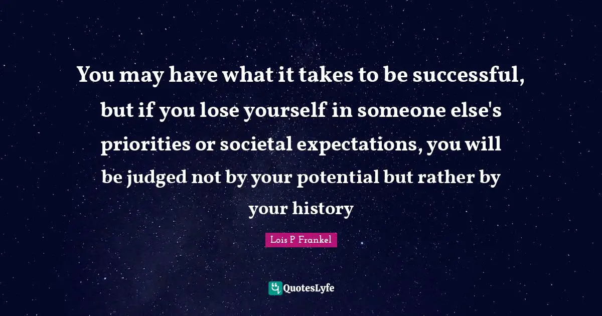 You may have what it takes to be successful, but if you lose yourself in someone else's priorities or societal expectations, you will be judged not by your potential but rather by your history