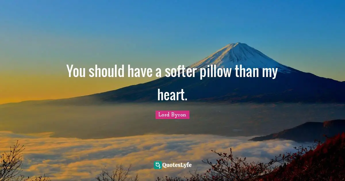 You should have a softer pillow than my heart.