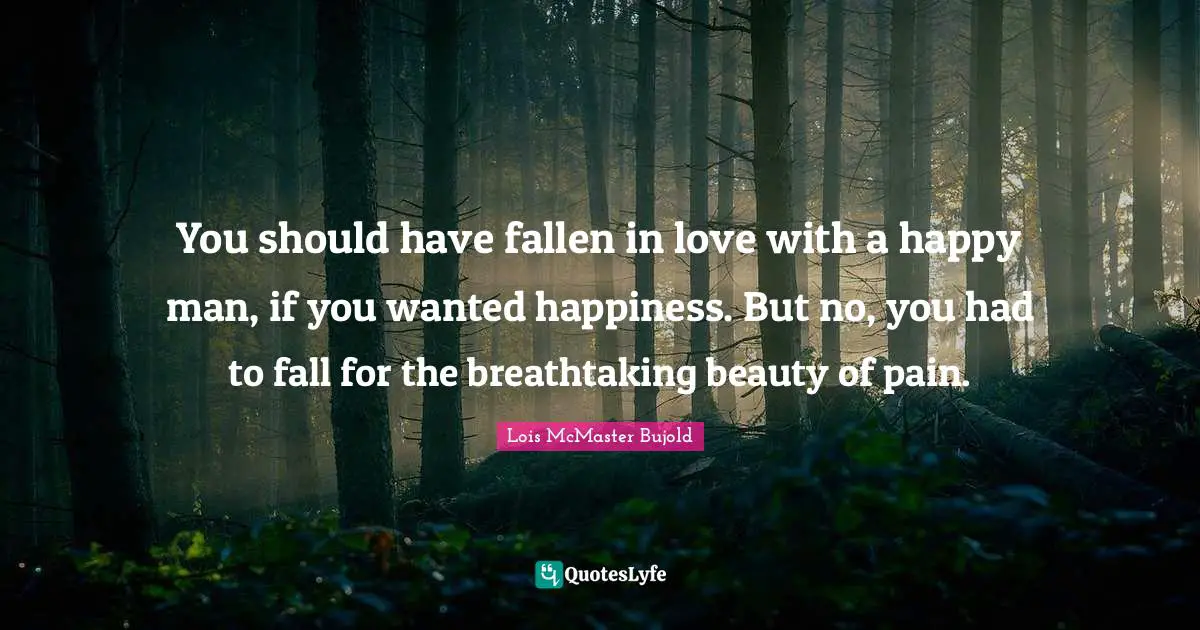 You should have fallen in love with a happy man, if you wanted happiness. But no, you had to fall for the breathtaking beauty of pain.