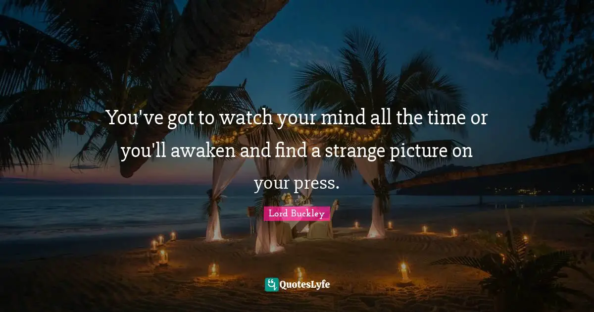 You've got to watch your mind all the time or you'll awaken and find a strange picture on your press.
