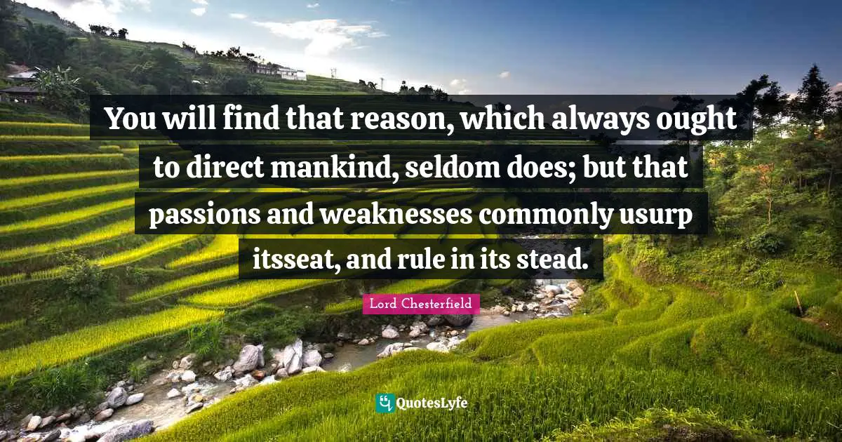 You will find that reason, which always ought to direct mankind, seldom does; but that passions and weaknesses commonly usurp itsseat, and rule in its stead.