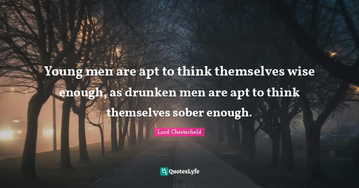 Lord Chesterfield Quotes: "Young men are apt to think themselves wise enough, as drunken men are apt to think themselves sober enough."