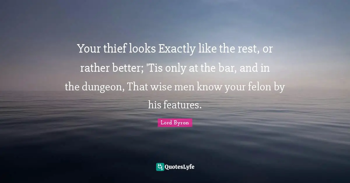 Your thief looks Exactly like the rest, or rather better; 'Tis only at the bar, and in the dungeon, That wise men know your felon by his features.
