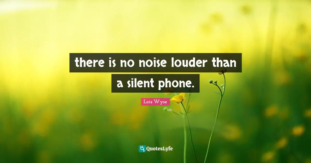 there is no noise louder than a silent phone.