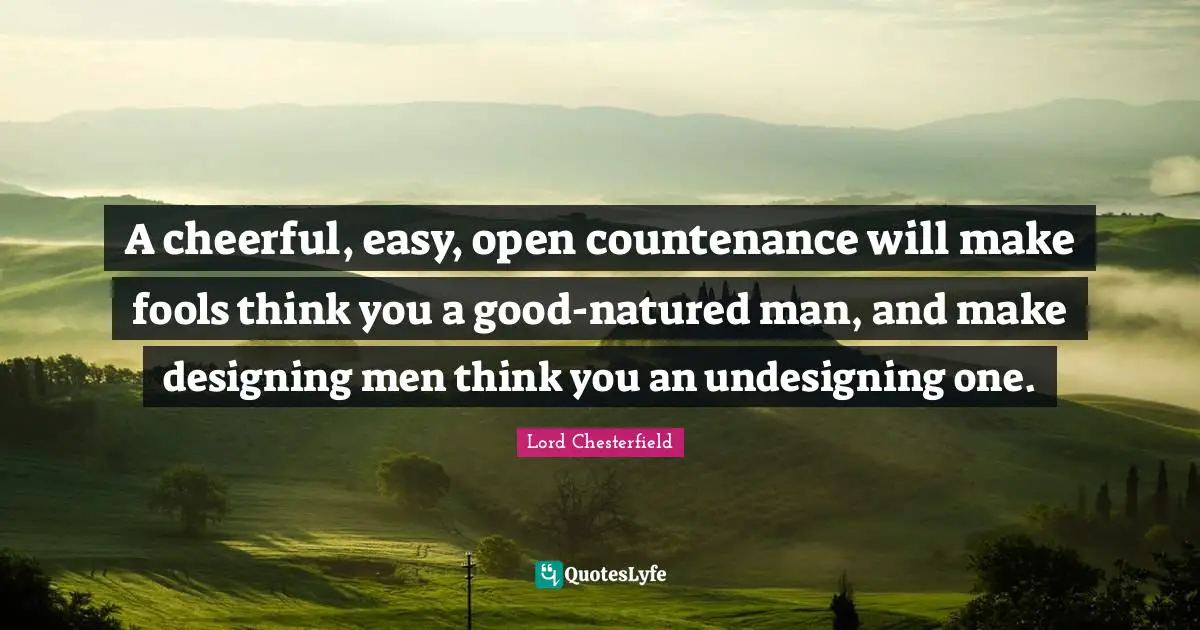 A cheerful, easy, open countenance will make fools think you a good-natured man, and make designing men think you an undesigning one.